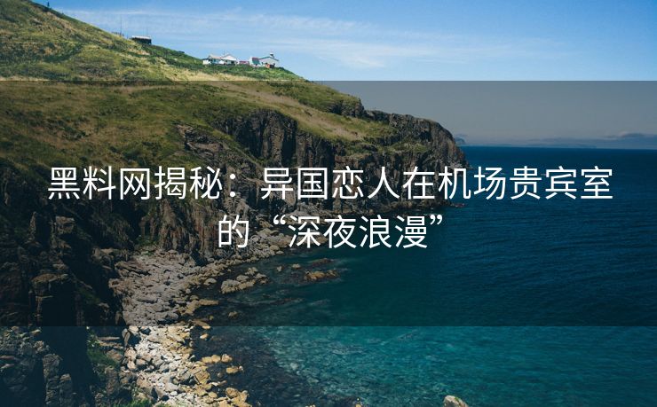 黑料网揭秘:异国恋人在机场贵宾室的“深夜浪漫” 黑料网揭秘:异国恋人在机场贵宾室的“深夜浪漫”