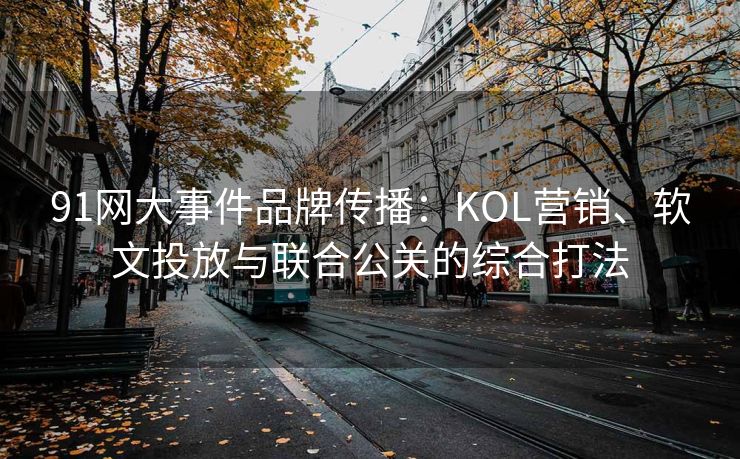 91网大事件品牌传播:KOL营销、软文投放与联合公关的综合打法 91网大事件品牌传播:KOL营销、软文投放与联合公关的综合打法