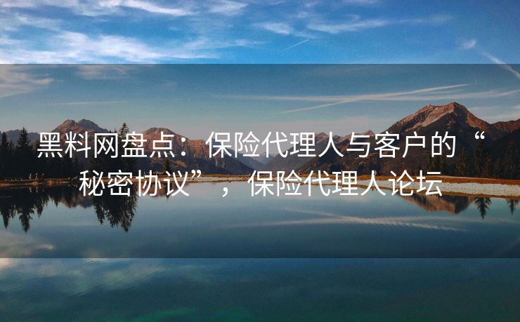 黑料网盘点:保险代理人与客户的“秘密协议”,保险代理人论坛 黑料网盘点:保险代理人与客户的“秘密协议”,保险代理人论坛