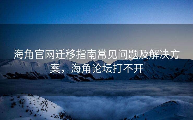 海角官网迁移指南常见问题及解决方案,海角论坛打不开 海角官网迁移指南常见问题及解决方案,海角论坛打不开