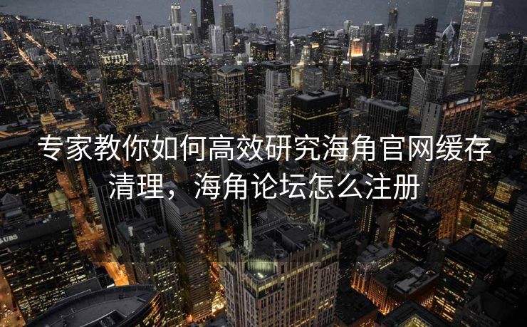 专家教你如何高效研究海角官网缓存清理,海角论坛怎么注册 专家教你如何高效研究海角官网缓存清理,海角论坛怎么注册