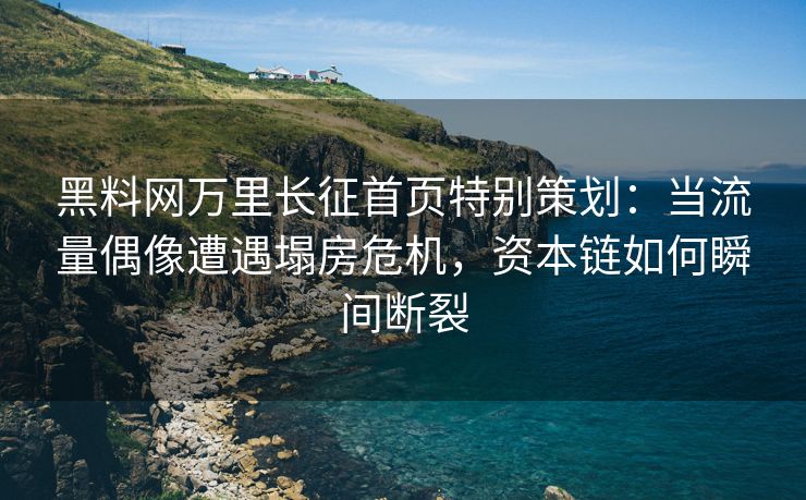 黑料网万里长征首页特别策划:当流量偶像遭遇塌房危机,资本链如何瞬间断裂 黑料网万里长征首页特别策划:当流量偶像遭遇塌房危机,资本链如何瞬间断裂